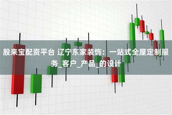 股来宝配资平台 辽宁东家装饰：一站式全屋定制服务_客户_产品_的设计