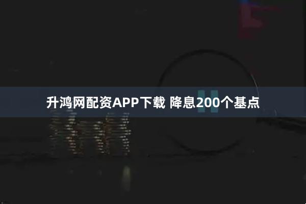 升鸿网配资APP下载 降息200个基点