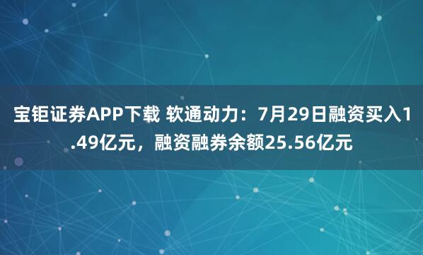 宝钜证券APP下载 软通动力：7月29日融资买入1.49亿元，融资融券余额25.56亿元