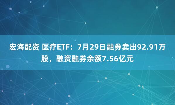 宏海配资 医疗ETF：7月29日融券卖出92.91万股，融资融券余额7.56亿元