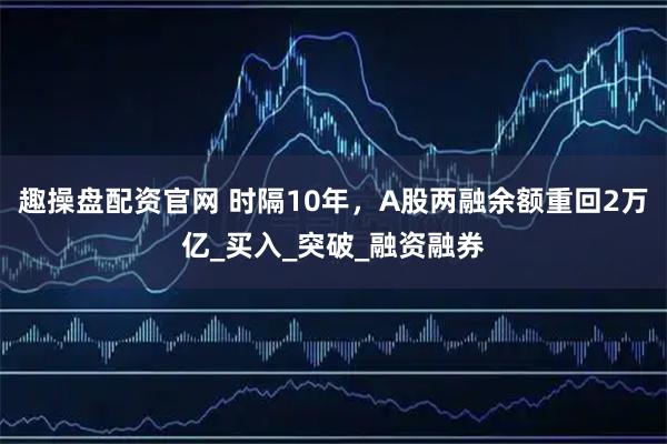 趣操盘配资官网 时隔10年，A股两融余额重回2万亿_买入_突破_融资融券