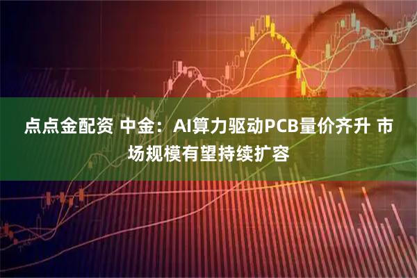 点点金配资 中金：AI算力驱动PCB量价齐升 市场规模有望持续扩容
