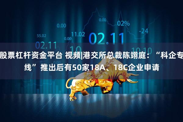 股票杠杆资金平台 视频|港交所总裁陈翊庭：“科企专线” 推出后有50家18A、18C企业申请