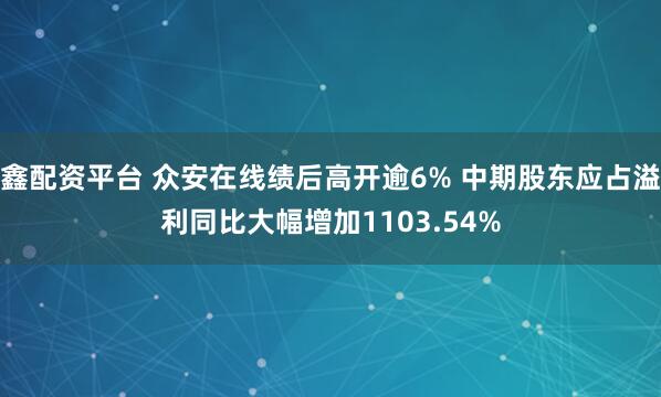鑫配资平台 众安在线绩后高开逾6% 中期股东应占溢利同比大幅增加1103.54%