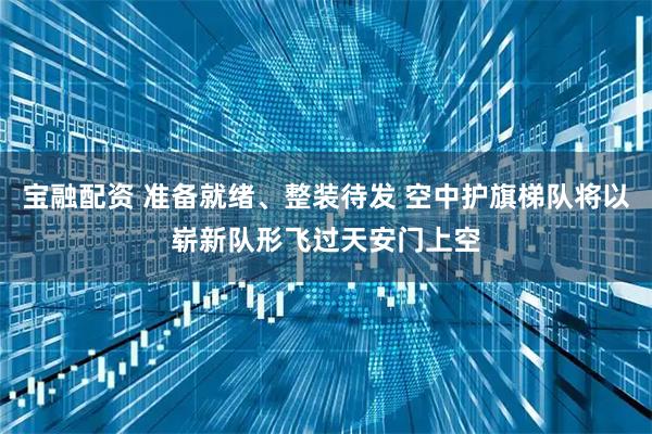 宝融配资 准备就绪、整装待发 空中护旗梯队将以崭新队形飞过天安门上空