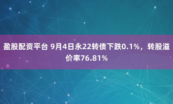 盈股配资平台 9月4日永22转债下跌0.1%，转股溢价率76.81%