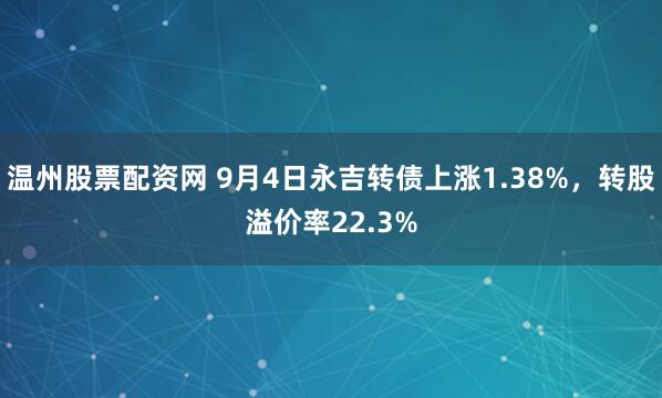 温州股票配资网 9月4日永吉转债上涨1.38%，转股溢价率22.3%