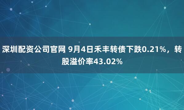 深圳配资公司官网 9月4日禾丰转债下跌0.21%，转股溢价率43.02%