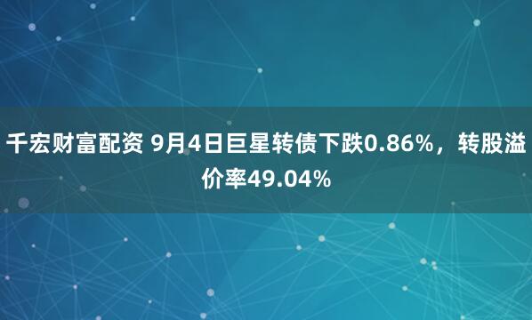 千宏财富配资 9月4日巨星转债下跌0.86%，转股溢价率49.04%