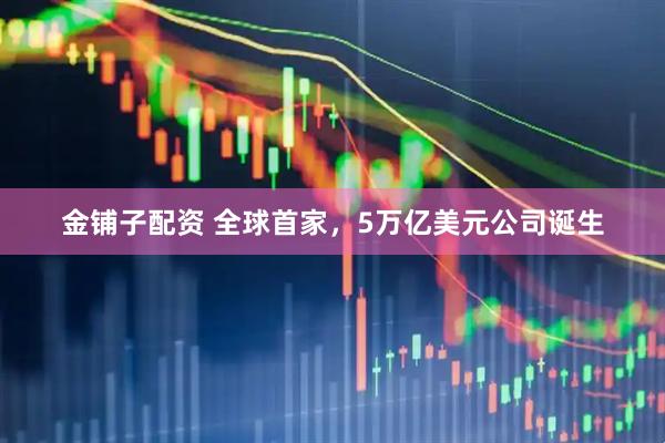金铺子配资 全球首家，5万亿美元公司诞生