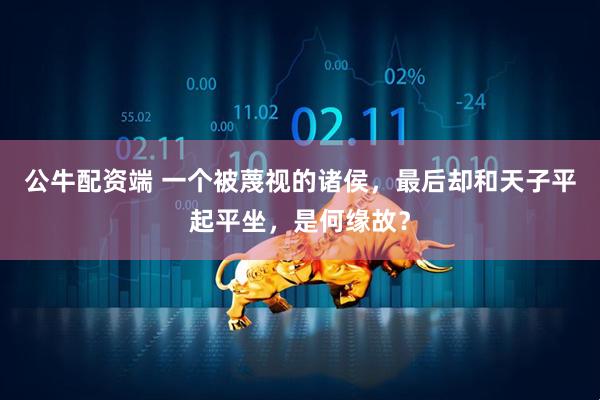 公牛配资端 一个被蔑视的诸侯，最后却和天子平起平坐，是何缘故？
