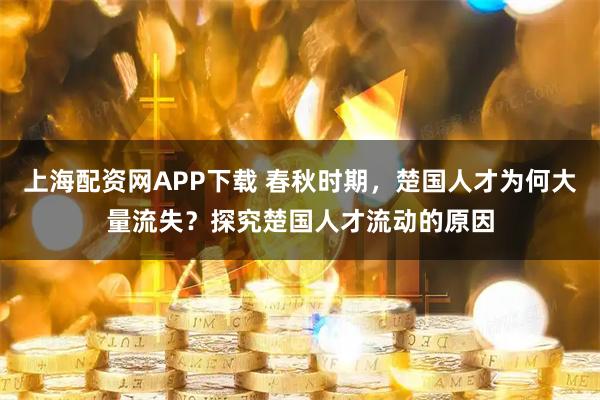 上海配资网APP下载 春秋时期，楚国人才为何大量流失？探究楚国人才流动的原因